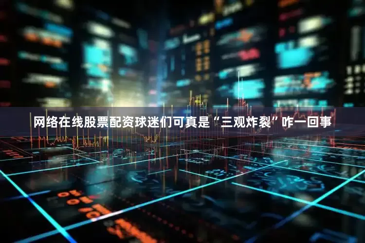 网络在线股票配资球迷们可真是“三观炸裂”咋一回事