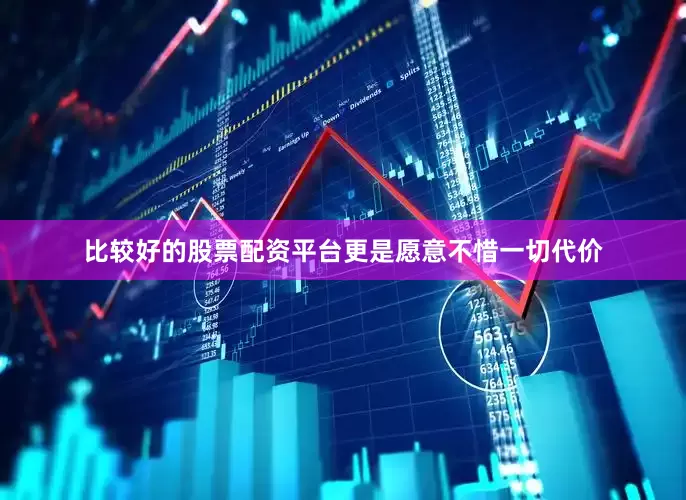 比较好的股票配资平台更是愿意不惜一切代价