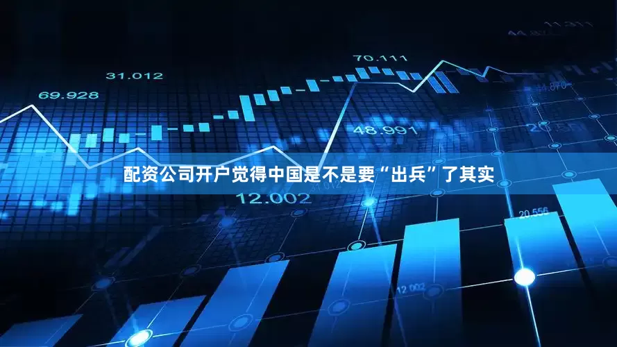 配资公司开户觉得中国是不是要“出兵”了其实