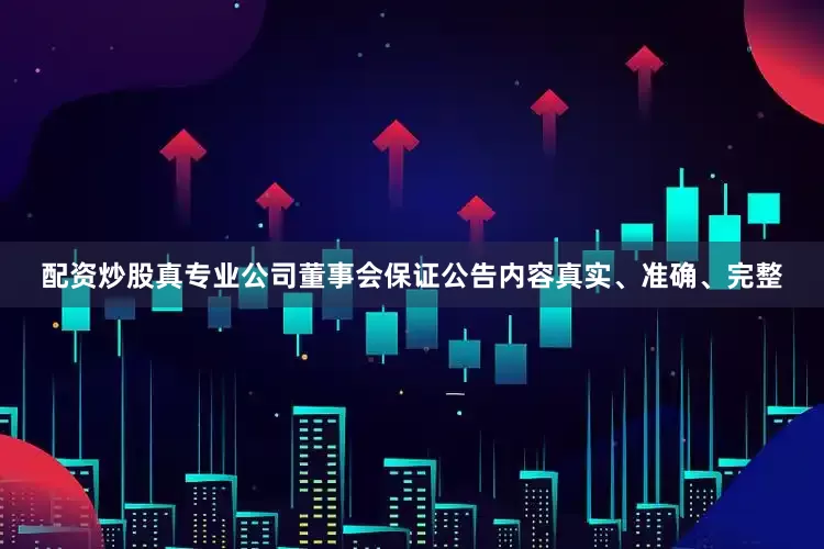 配资炒股真专业公司董事会保证公告内容真实、准确、完整