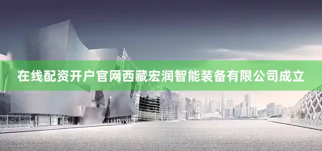 在线配资开户官网西藏宏润智能装备有限公司成立