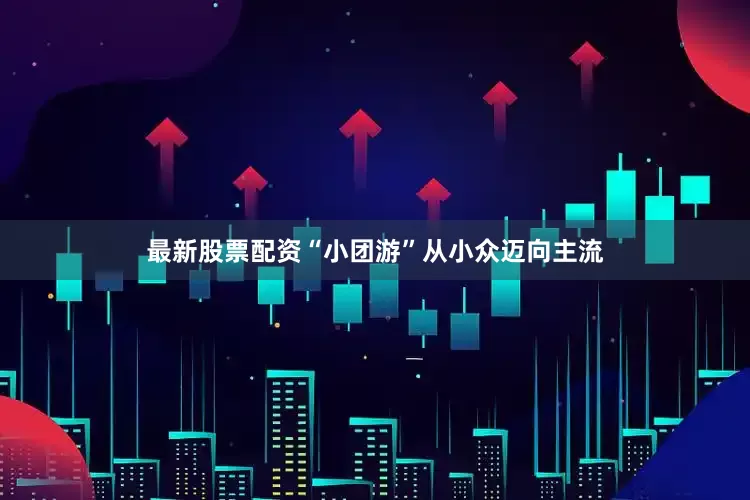 最新股票配资“小团游”从小众迈向主流