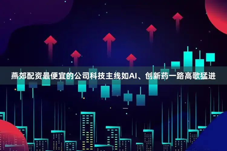 燕郊配资最便宜的公司科技主线如AI、创新药一路高歌猛进