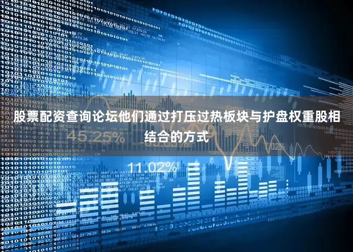 股票配资查询论坛他们通过打压过热板块与护盘权重股相结合的方式