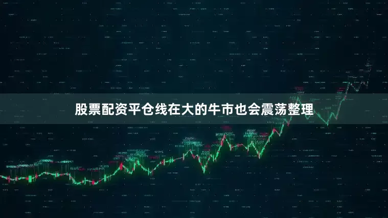 股票配资平仓线在大的牛市也会震荡整理