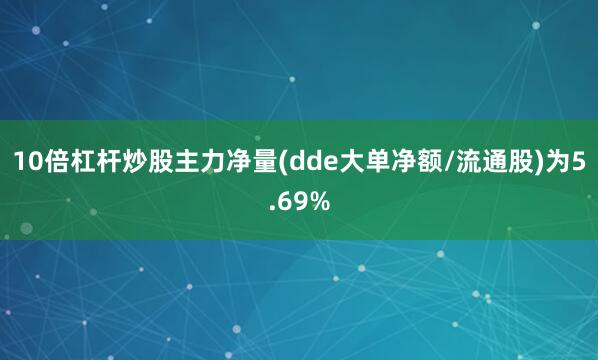 10倍杠杆炒股主力净量(dde大单净额/流通股)为5.69%