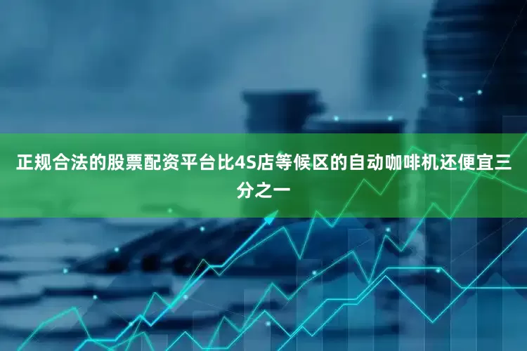 正规合法的股票配资平台比4S店等候区的自动咖啡机还便宜三分之一