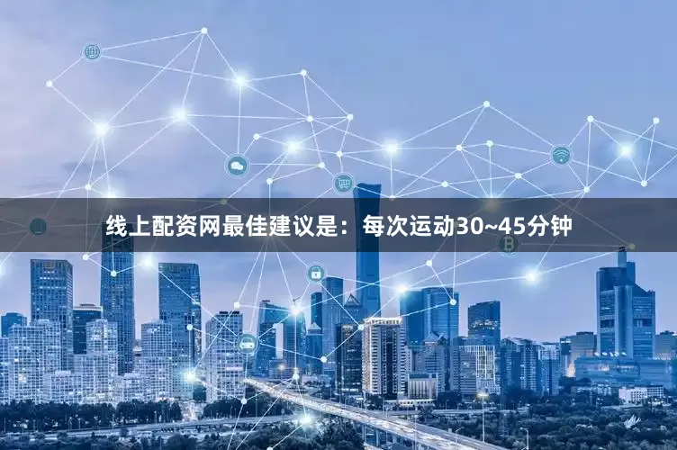 线上配资网最佳建议是：每次运动30~45分钟