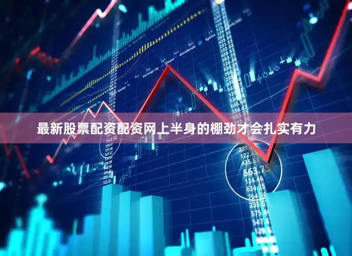 最新股票配资配资网上半身的棚劲才会扎实有力