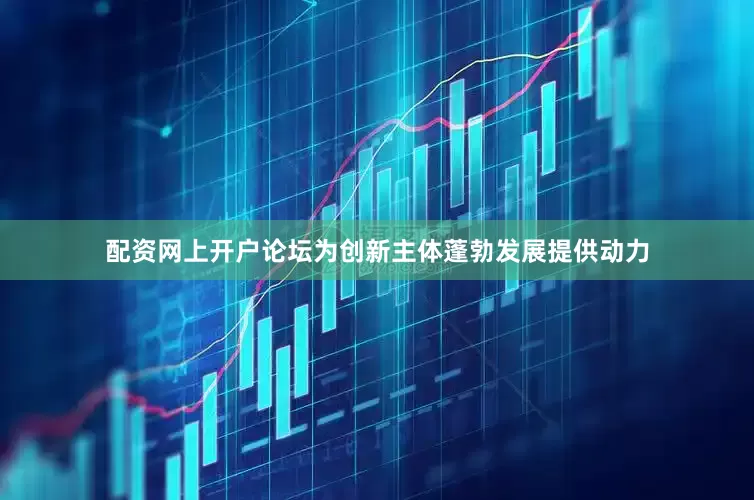 配资网上开户论坛为创新主体蓬勃发展提供动力