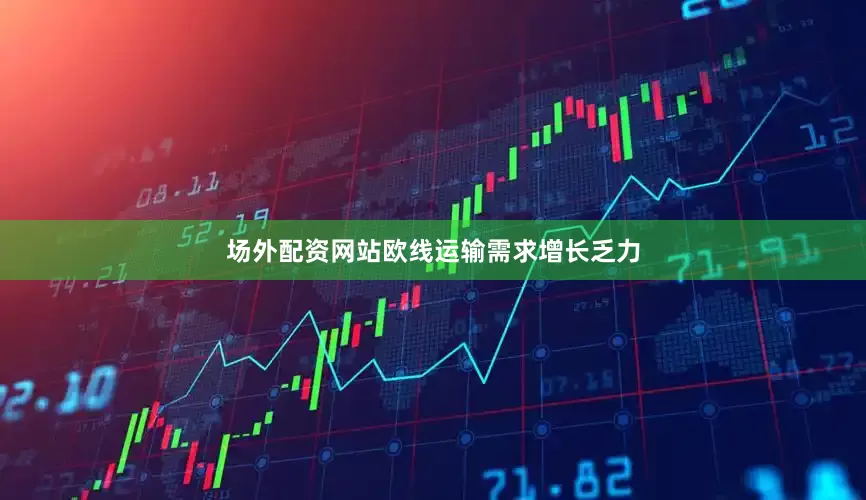 场外配资网站欧线运输需求增长乏力