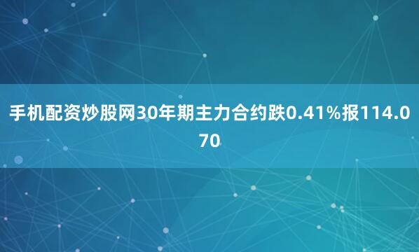 手机配资炒股网30年期主力合约跌0.41%报114.070