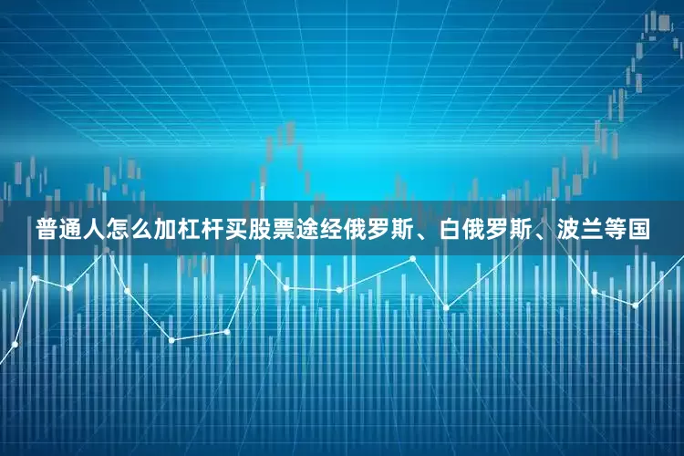 普通人怎么加杠杆买股票途经俄罗斯、白俄罗斯、波兰等国