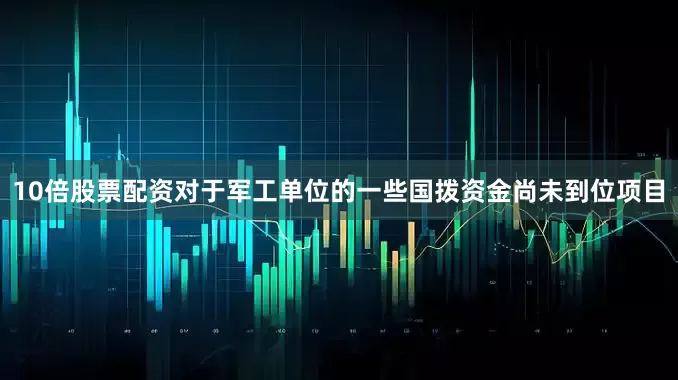 10倍股票配资对于军工单位的一些国拨资金尚未到位项目