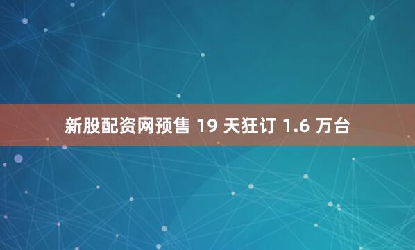 新股配资网预售 19 天狂订 1.6 万台