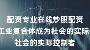 配资专业在线炒股配资军方-工业复合体成为社会的实际控制者