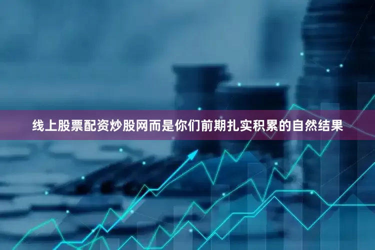 线上股票配资炒股网而是你们前期扎实积累的自然结果