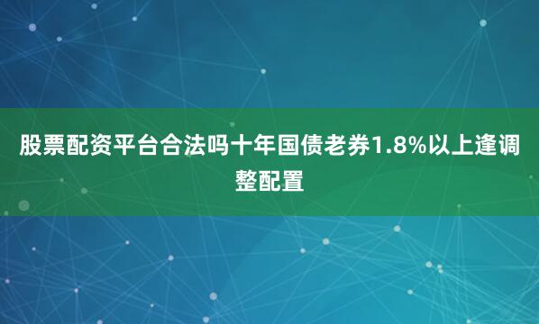 股票配资平台合法吗十年国债老券1.8%以上逢调整配置