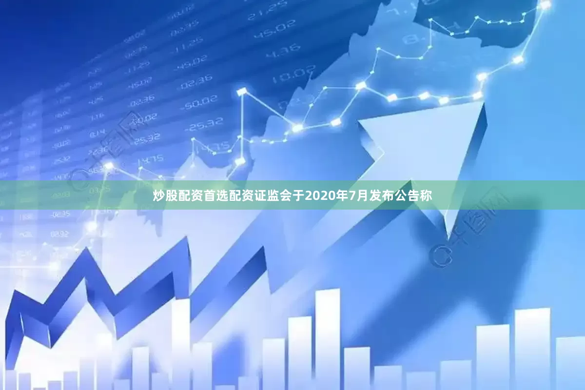 炒股配资首选配资证监会于2020年7月发布公告称