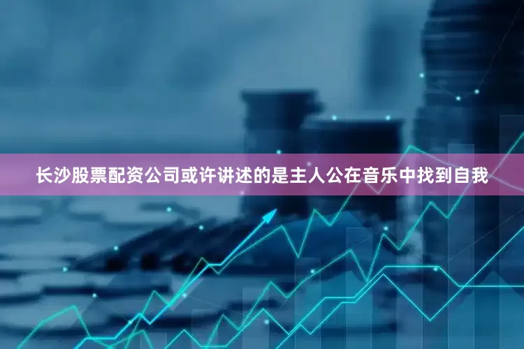 长沙股票配资公司或许讲述的是主人公在音乐中找到自我