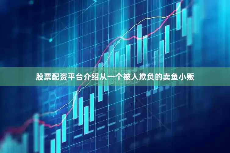 股票配资平台介绍从一个被人欺负的卖鱼小贩