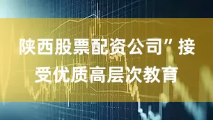 陕西股票配资公司”接受优质高层次教育