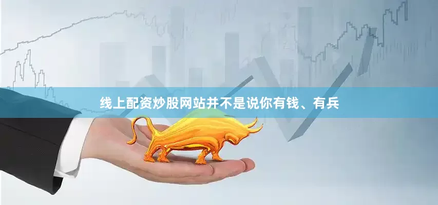 线上配资炒股网站并不是说你有钱、有兵