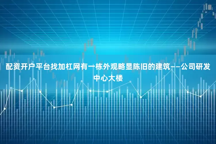 配资开户平台找加杠网有一栋外观略显陈旧的建筑——公司研发中心大楼