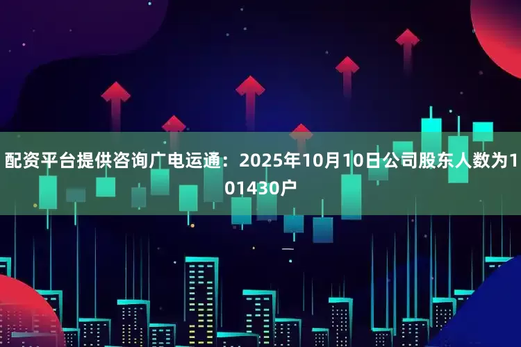 配资平台提供咨询广电运通：2025年10月10日公司股东人数为101430户