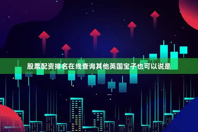 股票配资排名在线查询其他英国宝子也可以说是