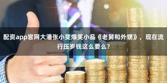 配资app官网大潘张小斐爆笑小品《老舅和外甥》，现在流行压岁钱这么要么？