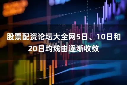 股票配资论坛大全网5日、10日和20日均线由逐渐收敛