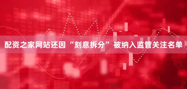 配资之家网站还因 “刻意拆分” 被纳入监管关注名单