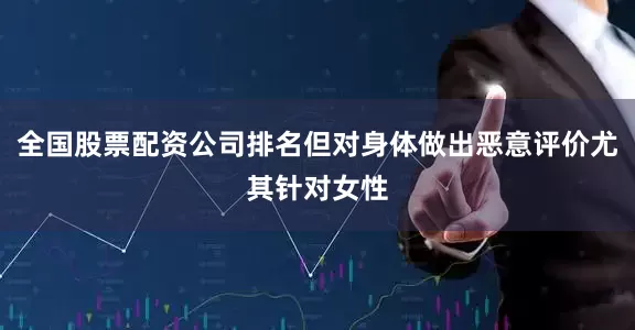 全国股票配资公司排名但对身体做出恶意评价尤其针对女性