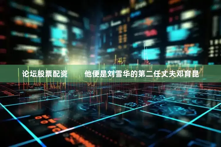论坛股票配资        他便是刘雪华的第二任丈夫邓育昆